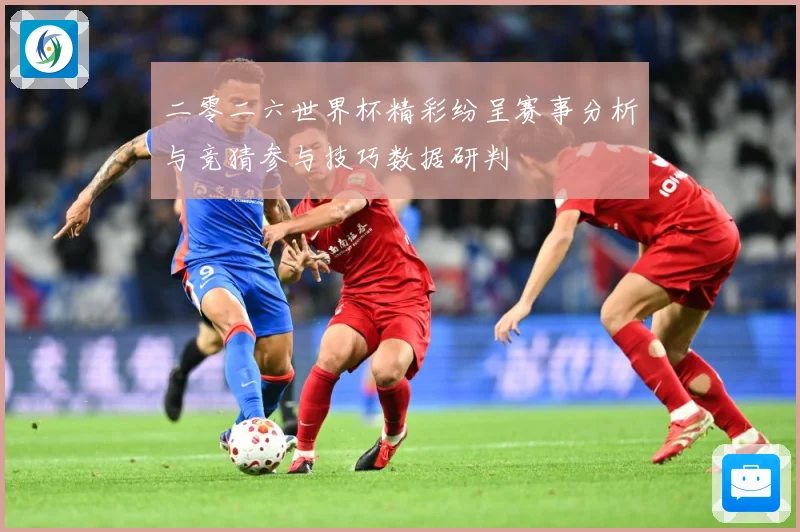 二零二六世界杯精彩纷呈赛事分析与竞猜参与技巧数据研判