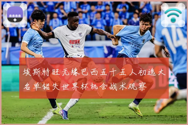 埃斯特旺无缘巴西五十五人初选大名单错失世界杯机会战术观察