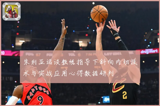 朱利亚诺谈教练指导下斜向内切技术与实战应用心得数据研判