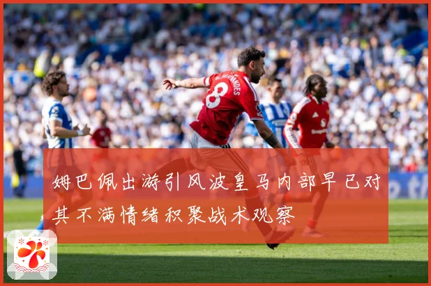 姆巴佩出游引风波皇马内部早已对其不满情绪积聚战术观察