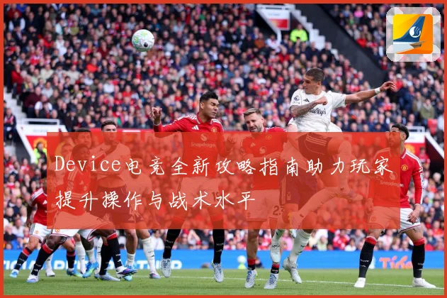 Device电竞全新攻略指南助力玩家提升操作与战术水平