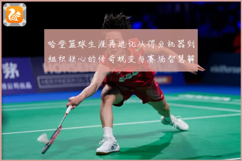 哈登篮球生涯再进化从得分机器到组织核心的传奇蜕变与赛场智慧解析