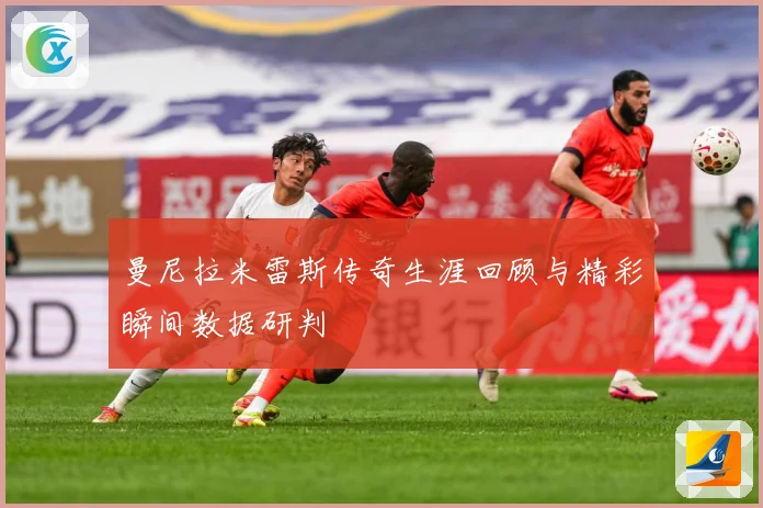 曼尼拉米雷斯传奇生涯回顾与精彩瞬间数据研判