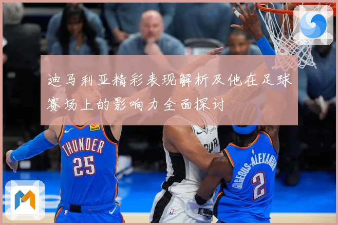 迪马利亚精彩表现解析及他在足球赛场上的影响力全面探讨
