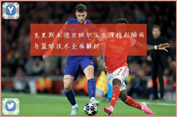 克里斯米德尔顿职业生涯精彩瞬间与篮球技术全面解析