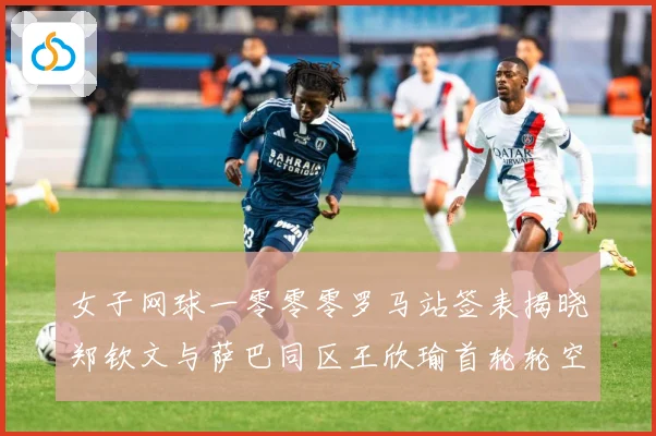女子网球一零零零罗马站签表揭晓郑钦文与萨巴同区王欣瑜首轮轮空赛场观察