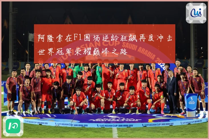 阿隆索在F1围场逆龄狂飙再度冲击世界冠军荣耀巅峰之路