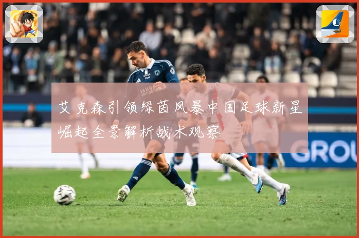 艾克森引领绿茵风暴中国足球新星崛起全景解析战术观察