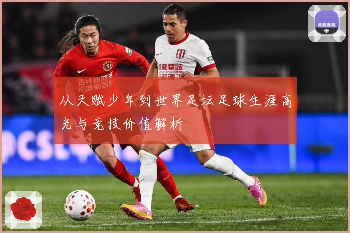 从天赋少年到世界足坛足球生涯高光与竞技价值解析