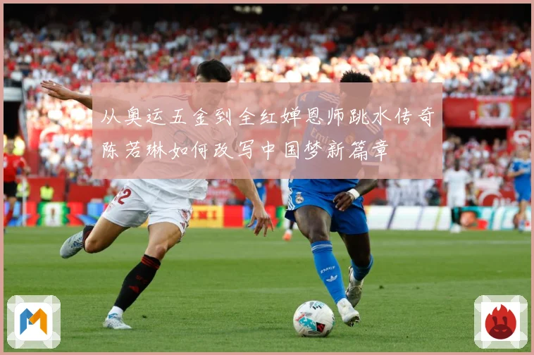 从奥运五金到全红婵恩师跳水传奇陈若琳如何改写中国梦新篇章