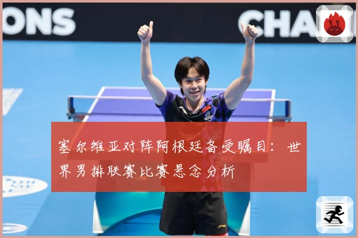 塞尔维亚对阵阿根廷备受瞩目：世界男排联赛比赛悬念分析