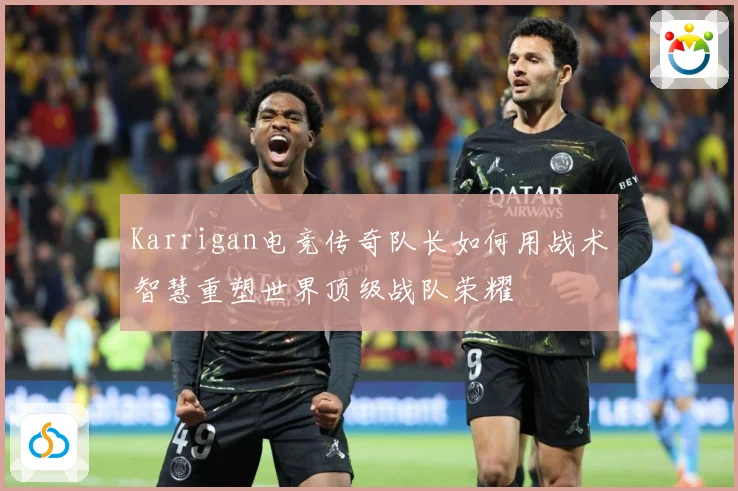 Karrigan电竞传奇队长如何用战术智慧重塑世界顶级战队荣耀