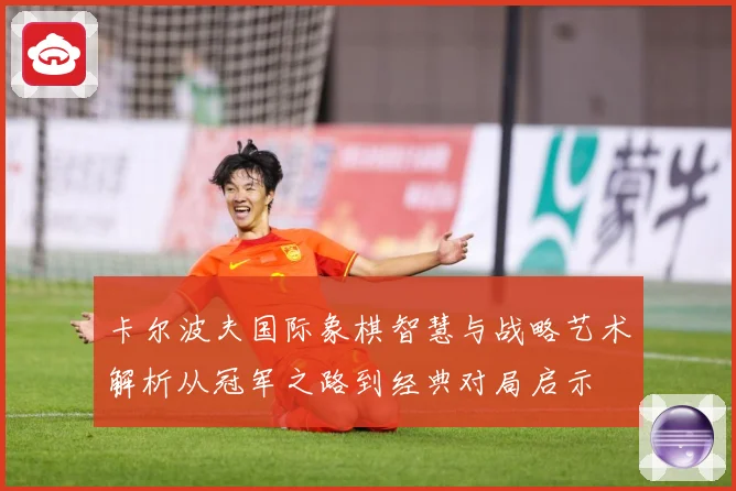 卡尔波夫国际象棋智慧与战略艺术解析从冠军之路到经典对局启示