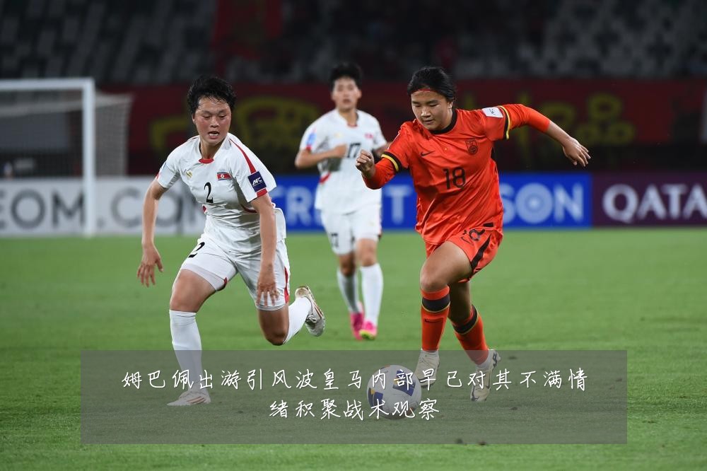 姆巴佩出游引风波皇马内部早已对其不满情绪积聚战术观察