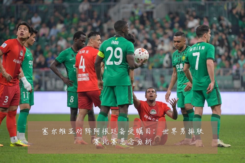 塞尔维亚对阵阿根廷备受瞩目：世界男排联赛比赛悬念分析