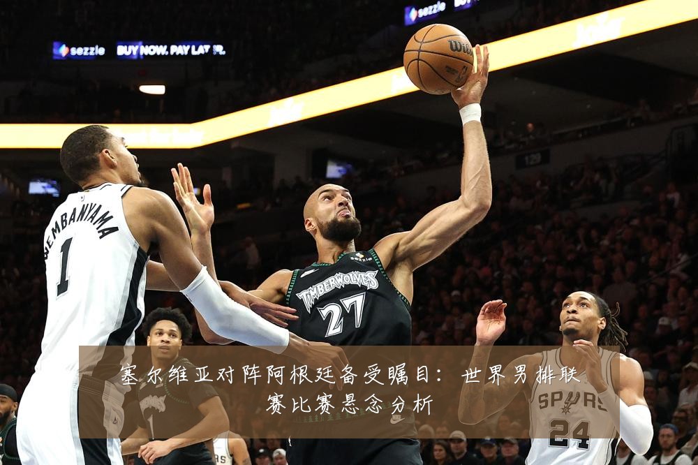塞尔维亚对阵阿根廷备受瞩目：世界男排联赛比赛悬念分析