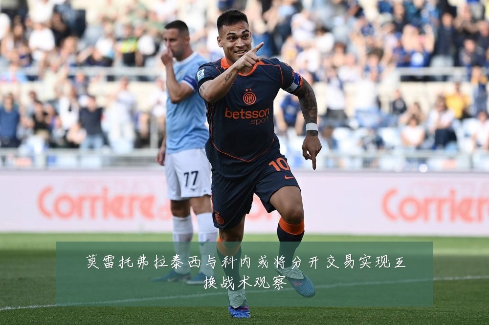 莫雷托弗拉泰西与科内或将分开交易实现互换战术观察