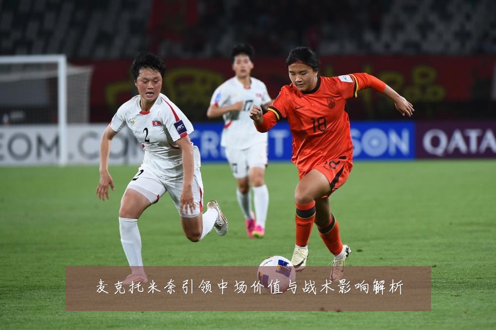 麦克托米奈引领中场价值与战术影响解析