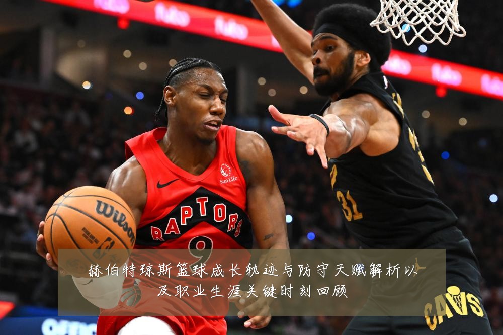 赫伯特琼斯篮球成长轨迹与防守天赋解析以及职业生涯关键时刻回顾